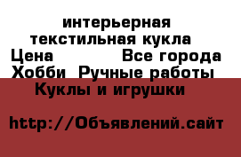 интерьерная текстильная кукла › Цена ­ 2 500 - Все города Хобби. Ручные работы » Куклы и игрушки   